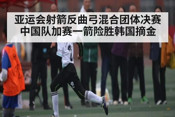 亚运会射箭反曲弓混合团体决赛中国队加赛一箭险胜韩国摘金